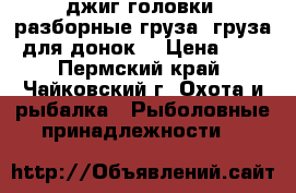 джиг головки, разборные груза, груза для донок. › Цена ­ 5 - Пермский край, Чайковский г. Охота и рыбалка » Рыболовные принадлежности   